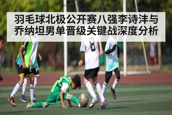 羽毛球北极公开赛八强李诗沣与乔纳坦男单晋级关键战深度分析