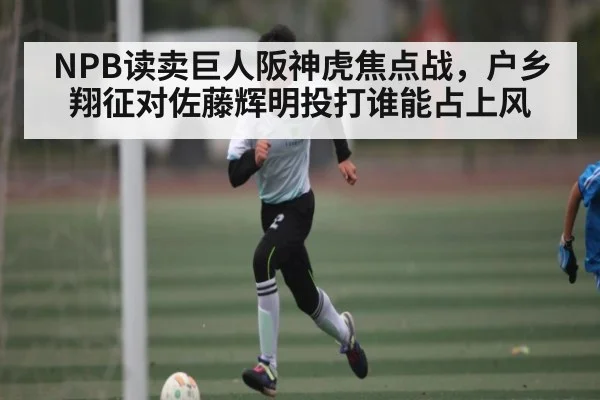 NPB读卖巨人阪神虎焦点战，户乡翔征对佐藤辉明投打谁能占上风