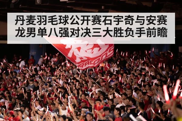 丹麦羽毛球公开赛石宇奇与安赛龙男单八强对决三大胜负手前瞻