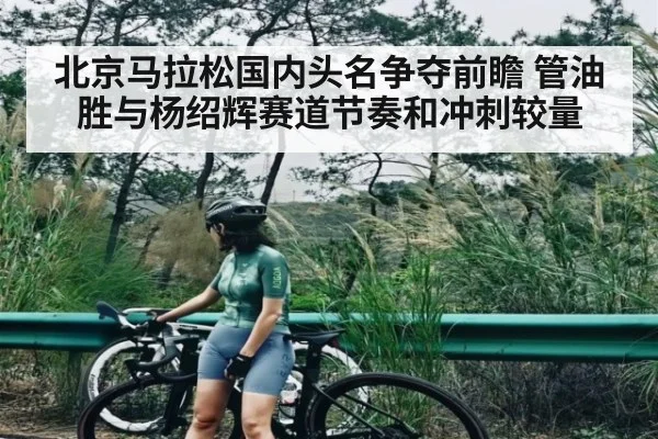北京马拉松国内头名争夺前瞻 管油胜与杨绍辉赛道节奏和冲刺较量