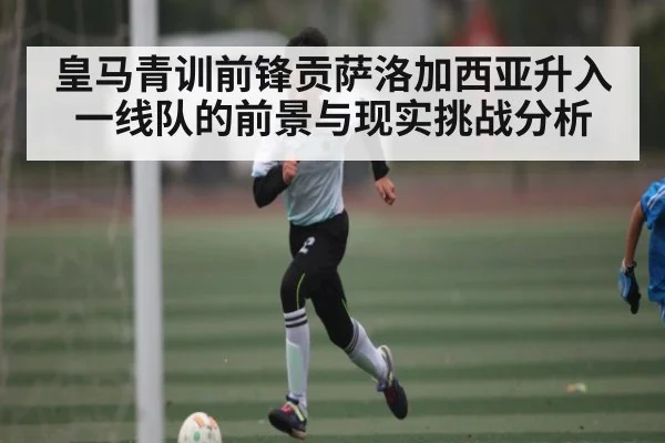 皇马青训前锋贡萨洛加西亚升入一线队的前景与现实挑战分析